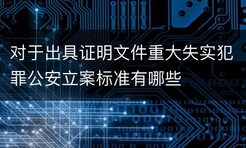 对于出具证明文件重大失实犯罪公安立案标准有哪些