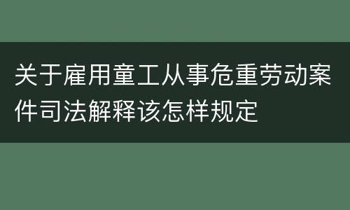 关于雇用童工从事危重劳动案件司法解释该怎样规定