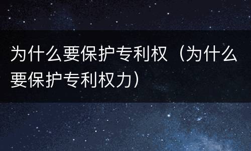 为什么要保护专利权（为什么要保护专利权力）