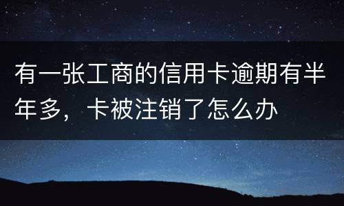 有一张工商的信用卡逾期有半年多，卡被注销了怎么办