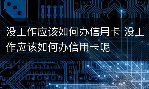 没工作应该如何办信用卡 没工作应该如何办信用卡呢