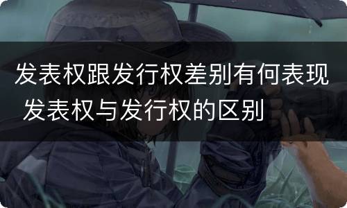 发表权跟发行权差别有何表现 发表权与发行权的区别