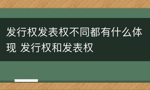 发行权发表权不同都有什么体现 发行权和发表权