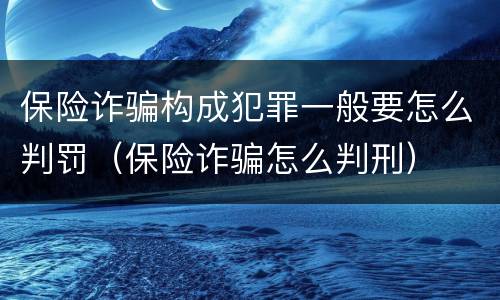 保险诈骗构成犯罪一般要怎么判罚（保险诈骗怎么判刑）