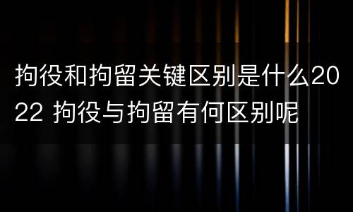 拘役和拘留关键区别是什么2022 拘役与拘留有何区别呢