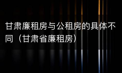 甘肃廉租房与公租房的具体不同（甘肃省廉租房）
