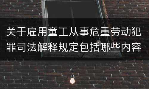 关于雇用童工从事危重劳动犯罪司法解释规定包括哪些内容