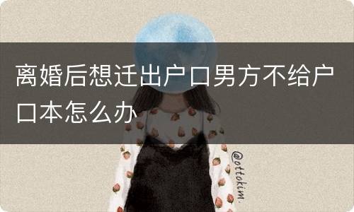 离婚后想迁出户口男方不给户口本怎么办