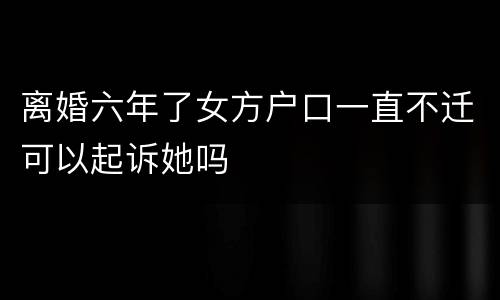 离婚六年了女方户口一直不迁可以起诉她吗