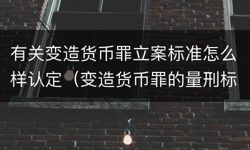 有关变造货币罪立案标准怎么样认定（变造货币罪的量刑标准）