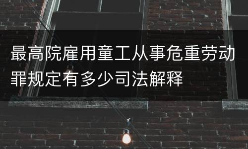 最高院雇用童工从事危重劳动罪规定有多少司法解释