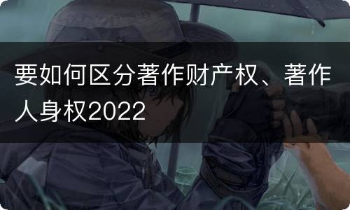 要如何区分著作财产权、著作人身权2022
