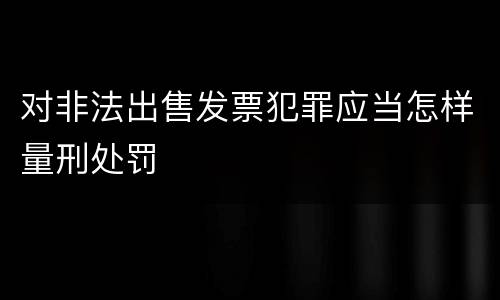 对非法出售发票犯罪应当怎样量刑处罚