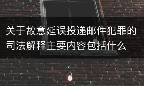 关于故意延误投递邮件犯罪的司法解释主要内容包括什么