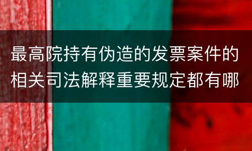 最高院持有伪造的发票案件的相关司法解释重要规定都有哪些