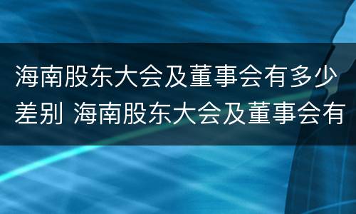 海南股东大会及董事会有多少差别 海南股东大会及董事会有多少差别呢
