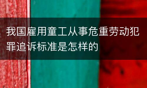 我国雇用童工从事危重劳动犯罪追诉标准是怎样的