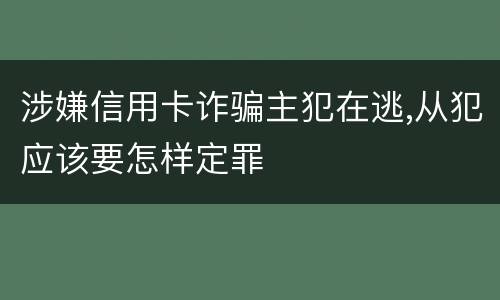 涉嫌信用卡诈骗主犯在逃,从犯应该要怎样定罪