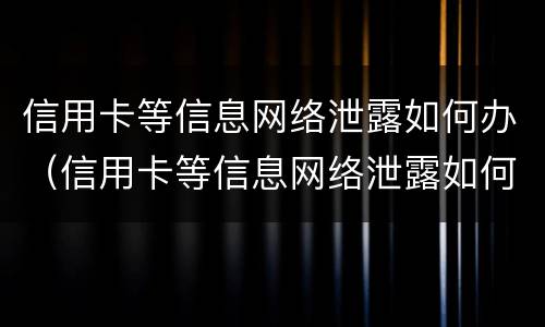 信用卡等信息网络泄露如何办（信用卡等信息网络泄露如何办理）