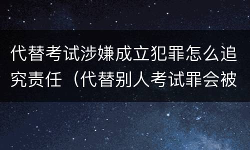 代替考试涉嫌成立犯罪怎么追究责任（代替别人考试罪会被禁考么）