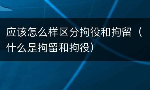 应该怎么样区分拘役和拘留（什么是拘留和拘役）