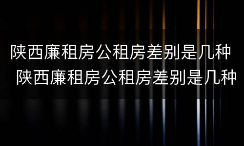陕西廉租房公租房差别是几种 陕西廉租房公租房差别是几种房