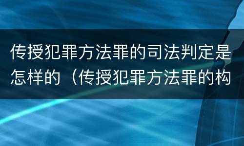 传授犯罪方法罪的司法判定是怎样的（传授犯罪方法罪的构成要件）