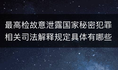 最高检故意泄露国家秘密犯罪相关司法解释规定具体有哪些主要内容