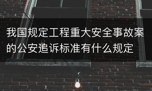 我国规定工程重大安全事故案的公安追诉标准有什么规定