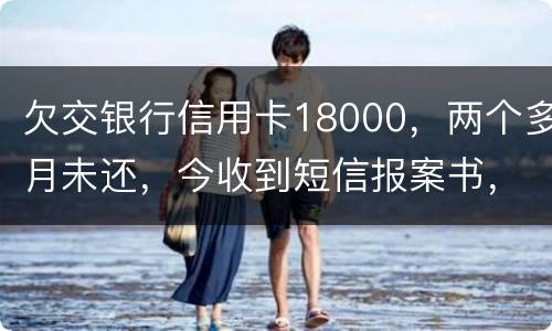 欠交银行信用卡18000，两个多月未还，今收到短信报案书，这是真的吗