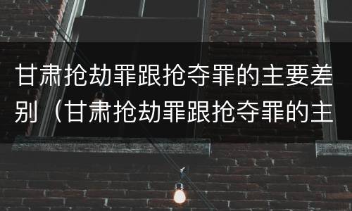 甘肃抢劫罪跟抢夺罪的主要差别（甘肃抢劫罪跟抢夺罪的主要差别是什么）