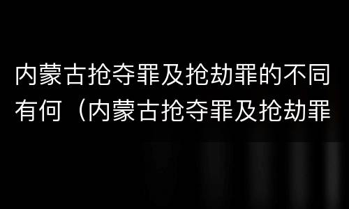 内蒙古抢夺罪及抢劫罪的不同有何（内蒙古抢夺罪及抢劫罪的不同有何区别）