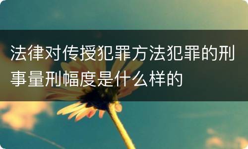 法律对传授犯罪方法犯罪的刑事量刑幅度是什么样的