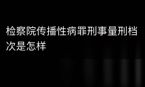 检察院传播性病罪刑事量刑档次是怎样
