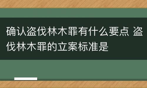 确认盗伐林木罪有什么要点 盗伐林木罪的立案标准是