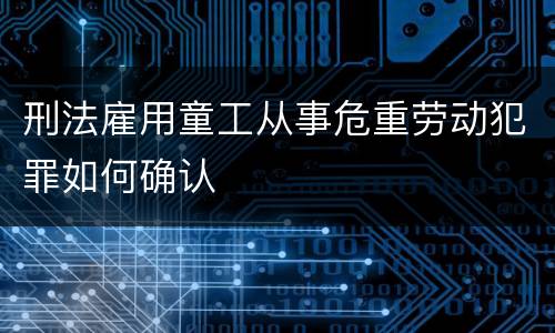 刑法雇用童工从事危重劳动犯罪如何确认