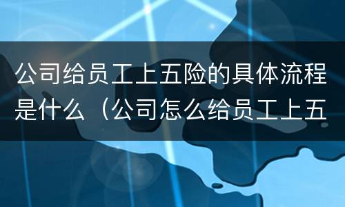 公司给员工上五险的具体流程是什么（公司怎么给员工上五险）