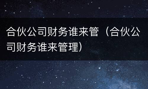 合伙公司财务谁来管（合伙公司财务谁来管理）