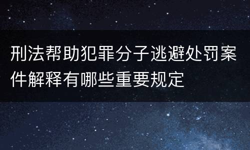 刑法帮助犯罪分子逃避处罚案件解释有哪些重要规定