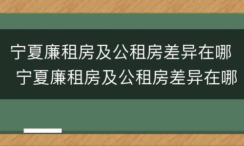 宁夏廉租房及公租房差异在哪 宁夏廉租房及公租房差异在哪查