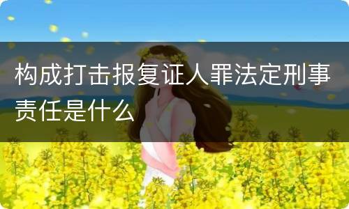 构成打击报复证人罪法定刑事责任是什么