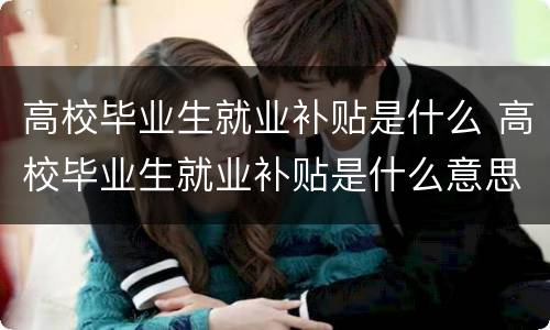 高校毕业生就业补贴是什么 高校毕业生就业补贴是什么意思