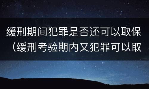 缓刑期间犯罪是否还可以取保（缓刑考验期内又犯罪可以取保）