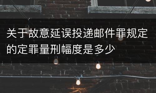 关于故意延误投递邮件罪规定的定罪量刑幅度是多少