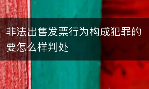非法出售发票行为构成犯罪的要怎么样判处
