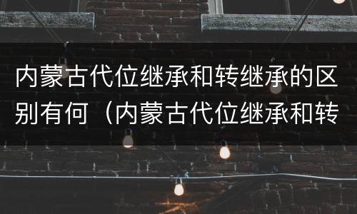 内蒙古代位继承和转继承的区别有何（内蒙古代位继承和转继承的区别有何意义）