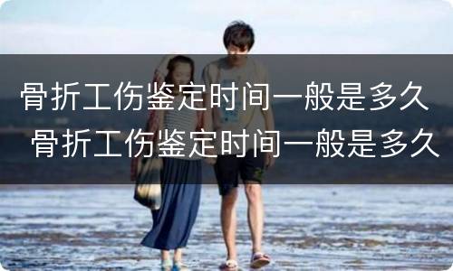 骨折工伤鉴定时间一般是多久 骨折工伤鉴定时间一般是多久啊