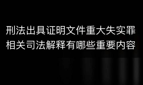 刑法出具证明文件重大失实罪相关司法解释有哪些重要内容