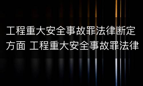 工程重大安全事故罪法律断定方面 工程重大安全事故罪法律断定方面