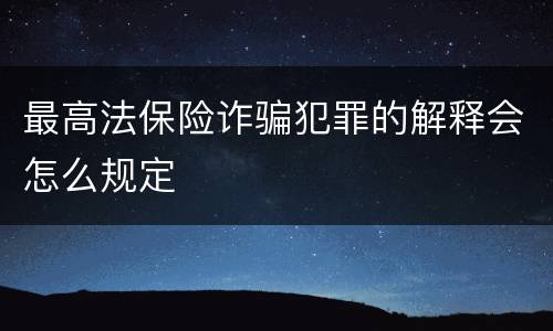 最高法保险诈骗犯罪的解释会怎么规定